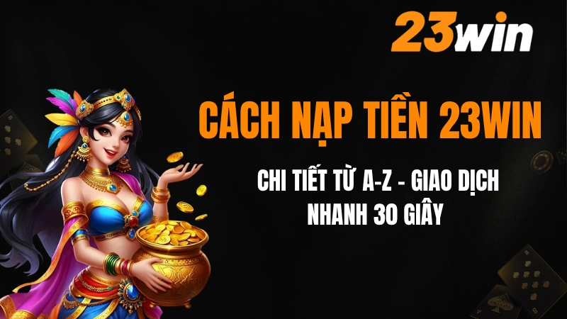 Cách Nạp Tiền 23win Chi Tiết Từ A-Z - Giao Dịch Nhanh 30 Giây