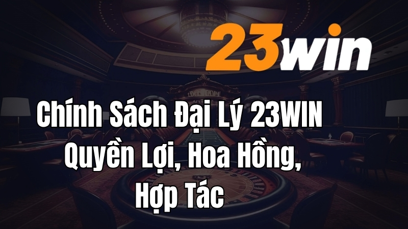 Chính Sách Đại Lý 23WIN – Quyền Lợi, Hoa Hồng, Hợp Tác