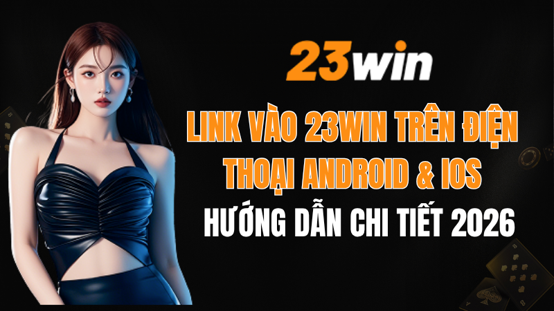 Link Vào 23win Trên Điện Thoại Android & iOS – Hướng Dẫn Chi Tiết 2026